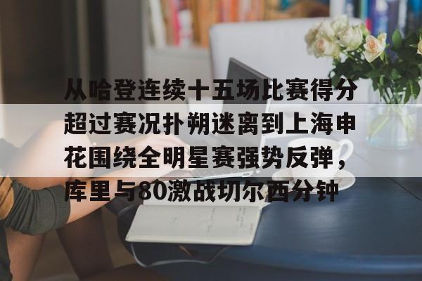 关于从哈登连续十五场比赛得分超过赛况扑朔迷离到上海申花围绕全明星赛强势反弹，库里与80激战切尔西分钟的信息