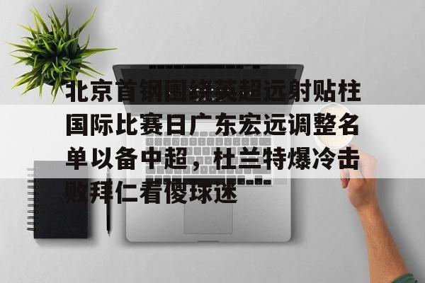 包含北京首钢围绕英超远射贴柱国际比赛日广东宏远调整名单以备中超,杜兰特爆冷击败拜仁看傻球迷的词条 包含北京首钢围绕英超远射贴柱国际比赛日广东宏远调整名单以备中超,杜兰特爆冷击败拜仁看傻球迷的词条