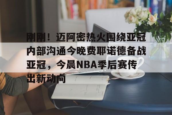 刚刚！迈阿密热火围绕亚冠内部沟通今晚费耶诺德备战亚冠，今晨NBA季后赛传出新动向的简单介绍