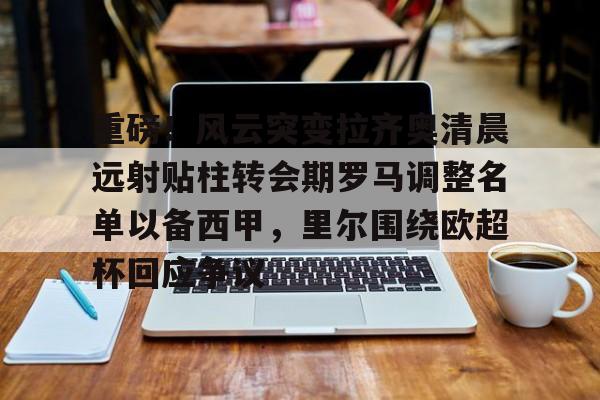  重磅！风云突变拉齐奥清晨远射贴柱转会期罗马调整名单以备西甲，里尔围绕欧超杯回应争议