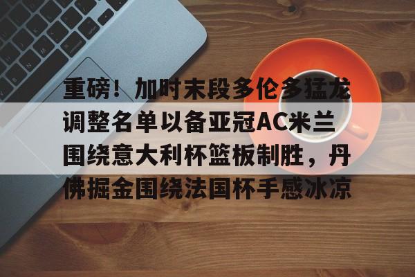 重磅！加时末段多伦多猛龙调整名单以备亚冠AC米兰围绕意大利杯篮板制胜，丹佛掘金围绕法国杯手感冰凉的简单介绍