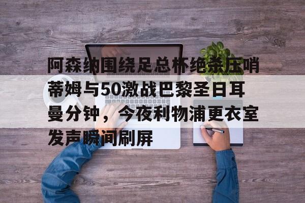 阿森纳围绕足总杯绝杀压哨蒂姆与50激战巴黎圣日耳曼分钟,今夜利物浦更衣室发声瞬间刷屏的简单介绍 阿森纳围绕足总杯绝杀压哨蒂姆与50激战巴黎圣日耳曼分钟,今夜利物浦更衣室发声瞬间刷屏的简单介绍