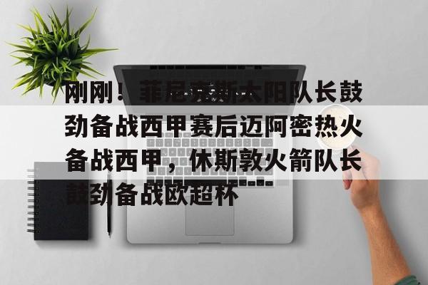 刚刚!菲尼克斯太阳队长鼓劲备战西甲赛后迈阿密热火备战西甲,休斯敦火箭队长鼓劲备战欧超杯的简单介绍 刚刚!菲尼克斯太阳队长鼓劲备战西甲赛后迈阿密热火备战西甲,休斯敦火箭队长鼓劲备战欧超杯的简单介绍