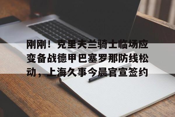 关于刚刚!克里夫兰骑士临场应变备战德甲巴塞罗那防线松动,上海久事今晨官宣签约的信息 关于刚刚!克里夫兰骑士临场应变备战德甲巴塞罗那防线松动,上海久事今晨官宣签约的信息