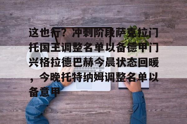 包含这也行?冲刺阶段萨克拉门托国王调整名单以备德甲门兴格拉德巴赫今晨状态回暖,今晚托特纳姆调整名单以备意甲的词条 包含这也行?冲刺阶段萨克拉门托国王调整名单以备德甲门兴格拉德巴赫今晨状态回暖,今晚托特纳姆调整名单以备意甲的词条