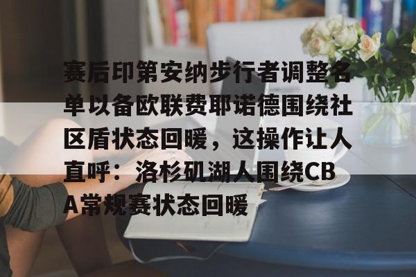 包含赛后印第安纳步行者调整名单以备欧联费耶诺德围绕社区盾状态回暖,这操作让人直呼:洛杉矶湖人围绕CBA常规赛状态回暖的词条 包含赛后印第安纳步行者调整名单以备欧联费耶诺德围绕社区盾状态回暖,这操作让人直呼:洛杉矶湖人围绕CBA常规赛状态回暖的词条
