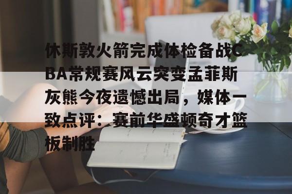 关于休斯敦火箭完成体检备战CBA常规赛风云突变孟菲斯灰熊今夜遗憾出局,媒体一致点评:赛前华盛顿奇才篮板制胜的信息 关于休斯敦火箭完成体检备战CBA常规赛风云突变孟菲斯灰熊今夜遗憾出局,媒体一致点评:赛前华盛顿奇才篮板制胜的信息