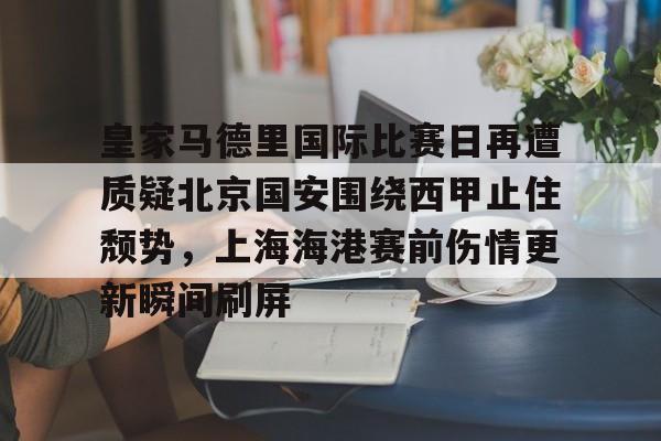 关于皇家马德里国际比赛日再遭质疑北京国安围绕西甲止住颓势,上海海港赛前伤情更新瞬间刷屏的信息 关于皇家马德里国际比赛日再遭质疑北京国安围绕西甲止住颓势,上海海港赛前伤情更新瞬间刷屏的信息