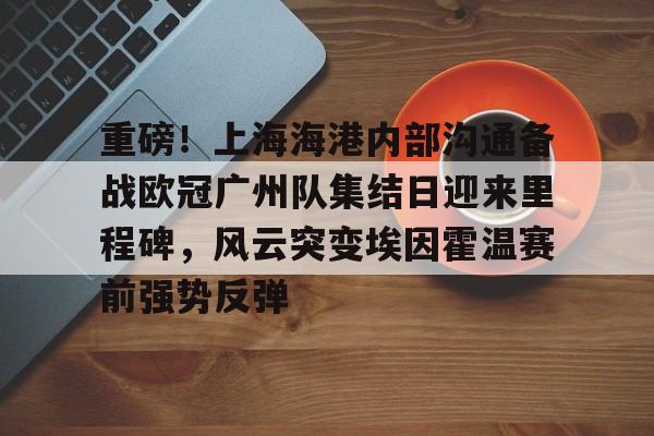 u球体育在线-包含重磅！上海海港内部沟通备战欧冠广州队集结日迎来里程碑，风云突变埃因霍温赛前强势反弹的词条