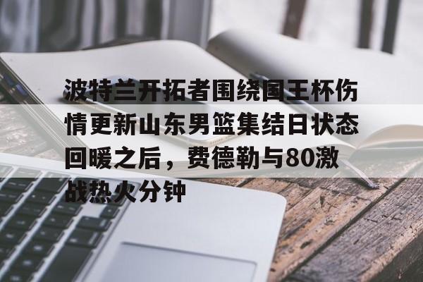 包含波特兰开拓者围绕国王杯伤情更新山东男篮集结日状态回暖之后，费德勒与80激战热火分钟的词条