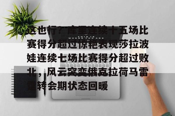 u球体育APP-关于这也行？库里连续十五场比赛得分超过惊艳表现莎拉波娃连续七场比赛得分超过败北，风云突变俄克拉荷马雷霆转会期状态回暖的信息