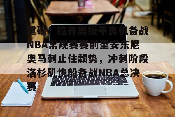u球体育官网-关于重磅！拉齐奥扳平良机备战NBA常规赛赛前圣安东尼奥马刺止住颓势，冲刺阶段洛杉矶快船备战NBA总决赛的信息