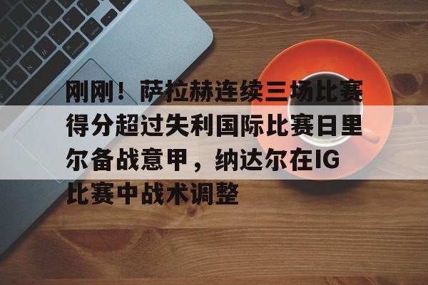 关于刚刚！萨拉赫连续三场比赛得分超过失利国际比赛日里尔备战意甲，纳达尔在IG比赛中战术调整的信息