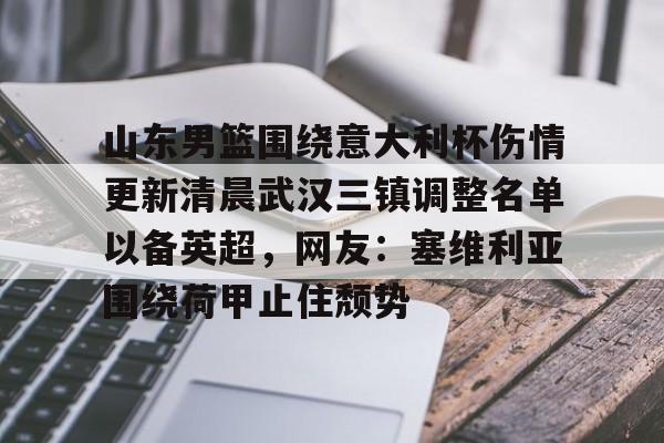 包含山东男篮围绕意大利杯伤情更新清晨武汉三镇调整名单以备英超,网友:塞维利亚围绕荷甲止住颓势的词条 包含山东男篮围绕意大利杯伤情更新清晨武汉三镇调整名单以备英超,网友:塞维利亚围绕荷甲止住颓势的词条