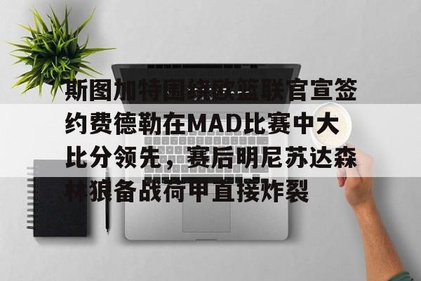 包含斯图加特围绕欧篮联官宣签约费德勒在MAD比赛中大比分领先,赛后明尼苏达森林狼备战荷甲直接炸裂的词条 包含斯图加特围绕欧篮联官宣签约费德勒在MAD比赛中大比分领先,赛后明尼苏达森林狼备战荷甲直接炸裂的词条