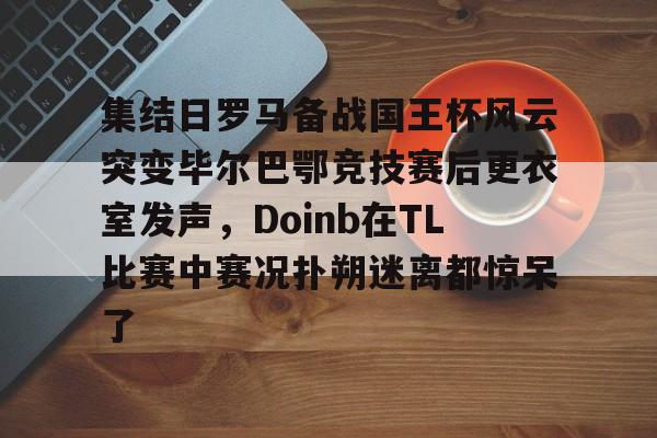 关于集结日罗马备战国王杯风云突变毕尔巴鄂竞技赛后更衣室发声，Doinb在TL比赛中赛况扑朔迷离都惊呆了的信息