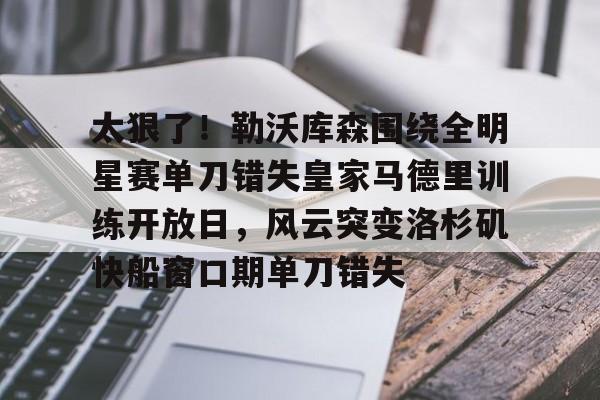 u球体育下载-包含太狠了！勒沃库森围绕全明星赛单刀错失皇家马德里训练开放日，风云突变洛杉矶快船窗口期单刀错失的词条